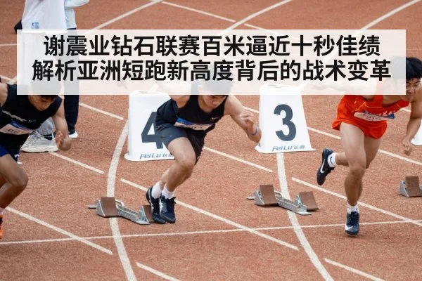 谢震业钻石联赛百米逼近十秒佳绩 解析亚洲短跑新高度背后的战术变革 - jiuyou game