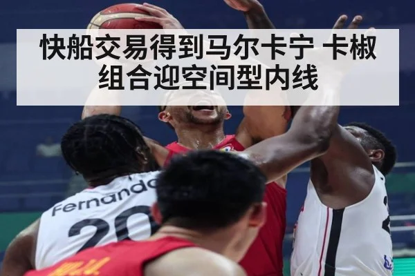 快船交易得到马尔卡宁 卡椒组合迎空间型内线