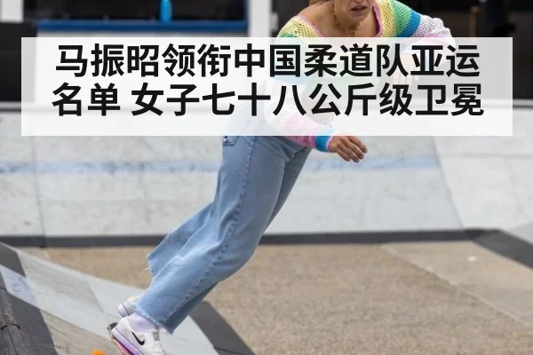 马振昭领衔中国柔道队亚运名单 女子七十八公斤级卫冕