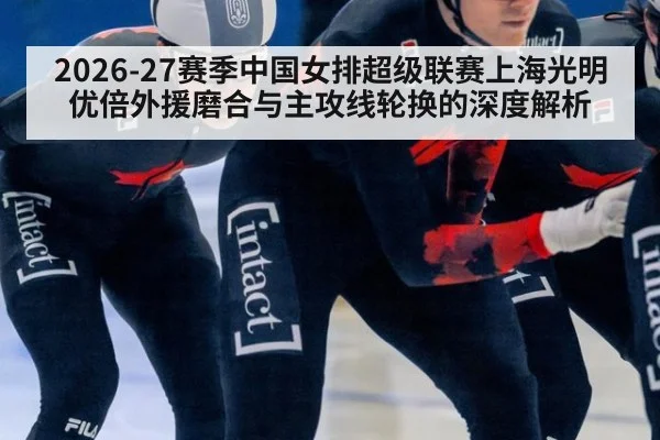 2026-27赛季中国女排超级联赛上海光明优倍外援磨合与主攻线轮换的深度解析 - jiuyou game