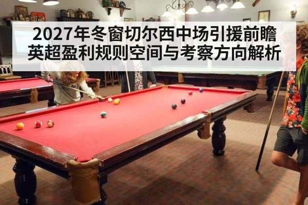 2027年冬窗切尔西中场引援前瞻 英超盈利规则空间与考察方向解析