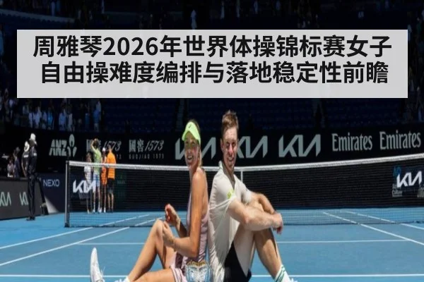 周雅琴2026年世界体操锦标赛女子自由操难度编排与落地稳定性前瞻